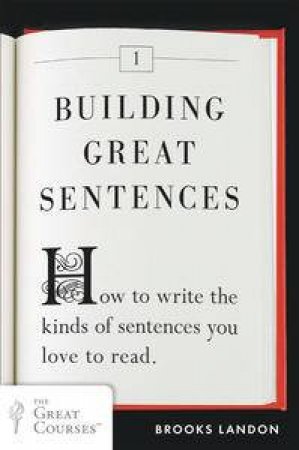 Building Great Sentences: How to Write the Kinds of Sentences You Love to Read by Landon Brooks