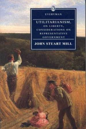 Everyman Classics: Utilitarianism, On Liberty, Considerations On Representative Government by John Stuart Mill