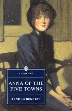 Everyman Classics: Anna Of The Five Towns by Arnold Bennett