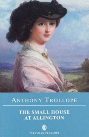 Everyman Classics: The Small House At Allington by Anthony Trollope