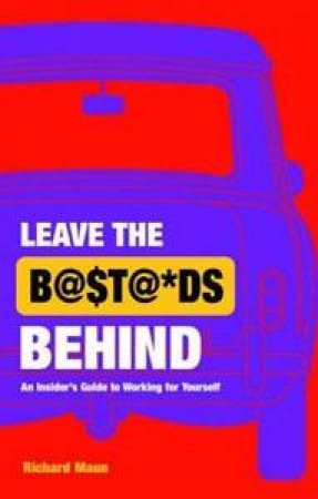 Leave The Bastards Behind: An Insiders Guide To Working For Yourself by Richard Maun