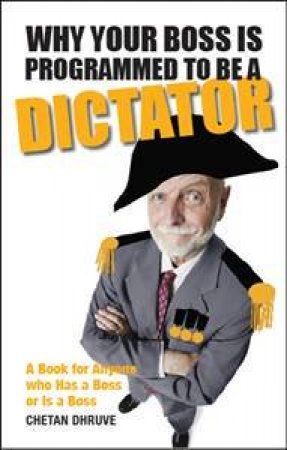 Why Your Boss Is Programmed To Be A Dictator: A Book For Anyone Who Has A Boss Or Is A Boss by Chetan Dhruve