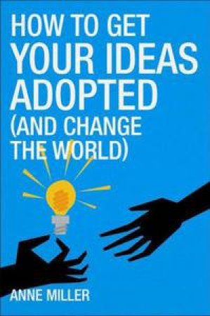 How to Get Your Ideas Adopted (and Change the World) by Anne Miller