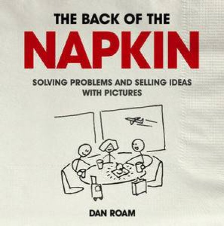 Back of the Napkin: Solving Problems and Selling Ideas with Pictures by Dan Roam