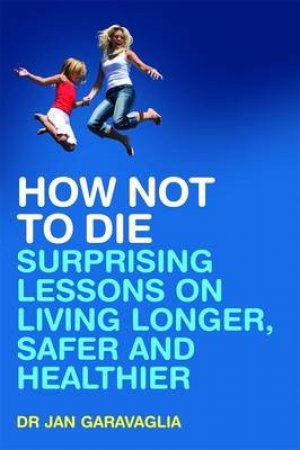 How Not to Die: Surprising Lessons on Living Longer, Safer and Healthier by Jan Garavaglia