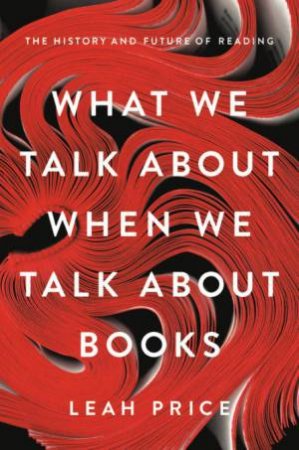 What We Talk About When We Talk About Books by Leah Price