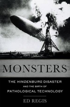 Monsters: The Hindenburg Disaster & the birth of Pathological Technology by Ed Regis