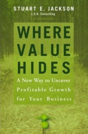 Where Value Hides: A New Way To Uncover Profitable Growth For Your Business by Stuart E Jackson