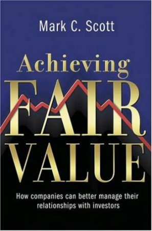 Achieving Fair Value: How Companies Can Better Manage Their Relationships With Investors by Scott