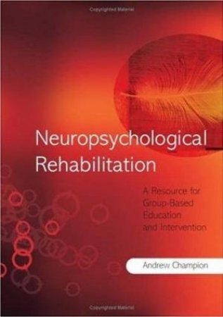 Neuropsychological Rehabilitation: A Resource for Group-Based Education and Intervention by Andrew Champion