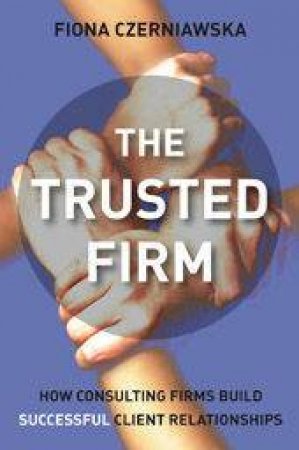 The Trusted Firm: How Consulting Firms Build Successful Client Relationships by Fiona Czerniawskz