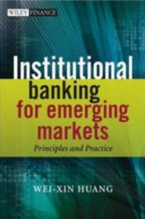 Institutional Banking for Emerging Markets: Principles and Practice by Wei-Xin Huang