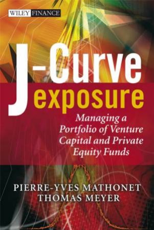 J-Curve Exposure: Managing A Portfolio Of Venture Capital And Private Equity Funds by Pierre-Yves Mathonet & Thomas Meyer