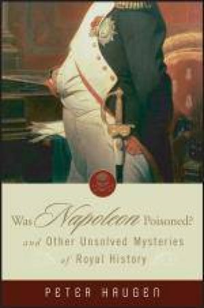 Was Napoleon Poisoned? And Other Unsolved Mysteries Of Royal History by Peter Haugen