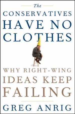 Conservatives Have No Clothes: Why Right-wing Ideas Keep Failing by Greg Anrig