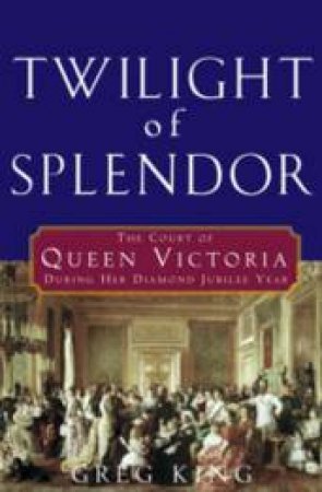 Twilight Of Splendor: The Court Of Queen Victoria During Her Diamond Jubilee Year by Gregory King