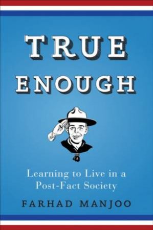 True Enough: Learning To Live In A Post-Fact Society by Farhad Manjoo