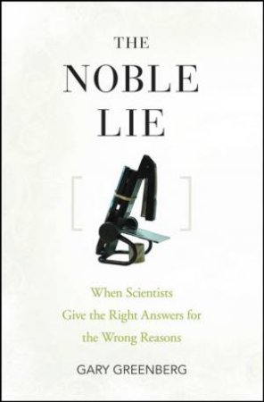 Noble Lie: When Scientists Give the Right Answers for the Wrong Reasons by Gary Greenberg