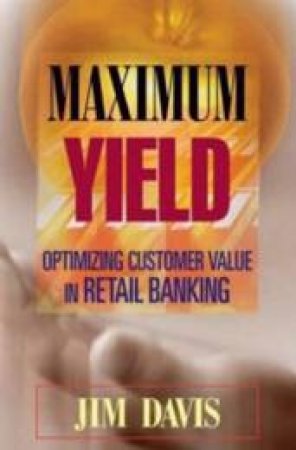 Maximum Yield: Optimizing Customer Value In Retail Banking by  J Davis Cary