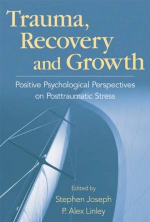 Trauma, Recovery, And Growth: Positive Psychological Perspectives On Posttraumatic Stress by Stephen Joseph & P Alex Linley