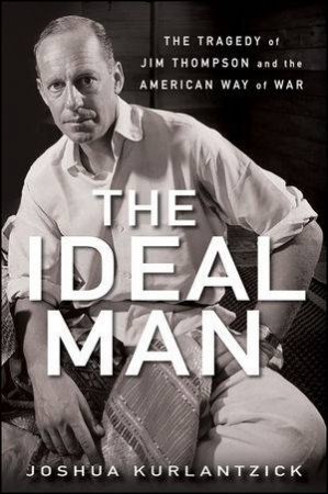 The Ideal Man: The Tragedy of Jim Thompson and the American Way of War by Joshua Kurlantzick