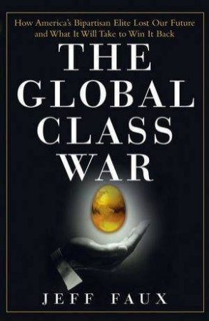 The Global Class War: How America's Bipartisan Elite Lost Our Future - And What It Will Take To Win It Back by Jeff Faux