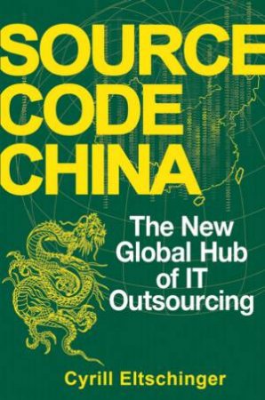 Source Code China: The New Global Hub of It (Information Technology) Outsourcing by Cyrill Eltshinger