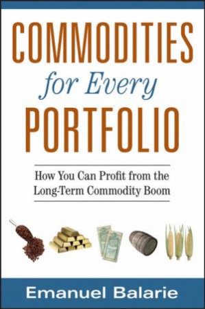 Commodities For Every Portfolio: How You Can Profit From The Long-Term Commodity Boom by Emanuel Balarie