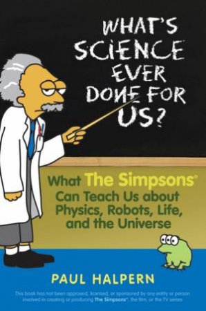 What's Science Ever Done For Us? What The Simpsons Can Teach Us About Physics, Robots, Life, And The Universe by Paul Halpern