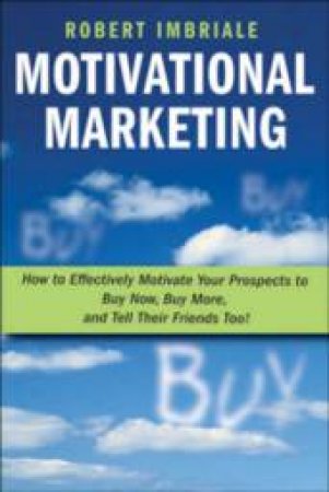 Motivational Marketing: How To Effectively Motivate Your Prospects To Buy Now, Buy More, And Tell Their Friends Too by Robert Imbriale