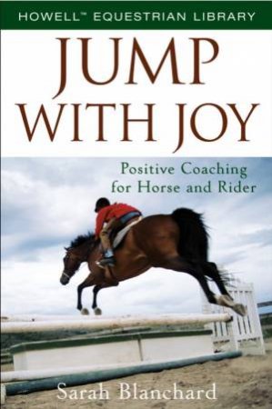 Jump With Joy: Positive Coaching For Horse And Rider by Sarah Blanchard