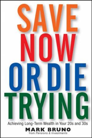 Save Now Or Die Trying: Achieving Long-term Wealth in Your 20S and 30S by Mark Bruno