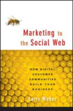 Marketing To The Social Web: How Digital Customer Communities Build Your Business by Larry Weber