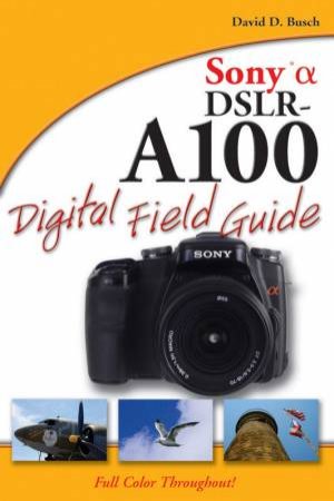 Sony Alpha DSLR-A100 Digital Field Guide by David B Busch