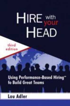 Hire With Your Head: Using Performance-Based Hiring To Build Great Teams, 3rd Ed by Lou Adler