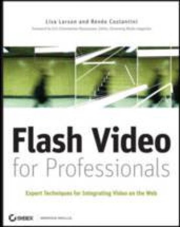 Flash Video For Professionals: Expert Techniques For Integrating Video On The Web by Lisa Larson & Renee Costantini