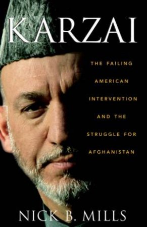 Karzai: The Failed American Intervention And The Struggle For Afghanistan by Nick B Mills