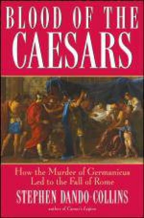 Blood Of The Caesars: How The Murder Of Germanicus Led To The Fall Of Rome by Stephen Dando-Collins