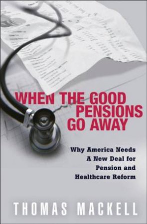 When The Good Pensions Go Away: Why America Needs A New Deal For Pension And Healthcare Reform by Thomas Mackell