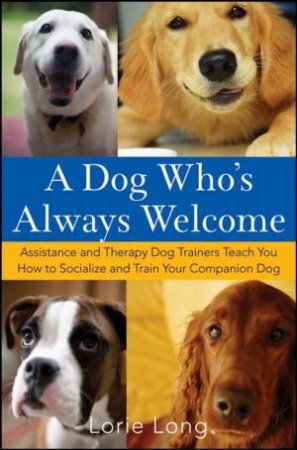Dog Who's Always Welcome: Assistance and Therapy Dog Trainers Teach You How to Socialize and Train Your Companion Dog by LORIE LONG