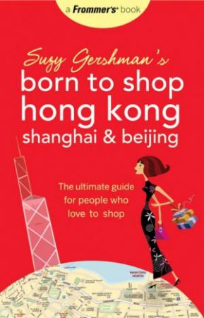 Suzy Gershman's Born To Shop Hong Kong, Shanghai & Beijing: The Ultimate Guide For People Who Love To Shop, 4th Ed by Suzy Gershman