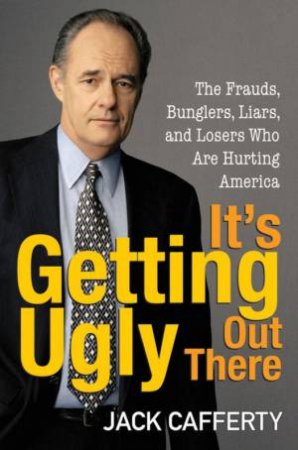 It's Getting Ugly Out There: The Frauds, Bunglers, Liars, And Losers Who Are Hurting America by Jack Cafferty