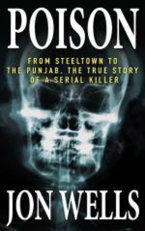 Poison: From Steeltown to the Punjab, the True Story of a Serial Killer by Jon Wells