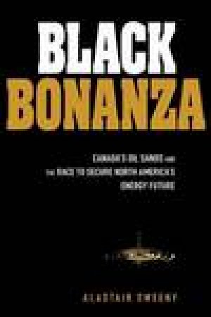 Black Bonanza: Canada's Oil Sands and the Race to Secure North America's Energy Future by Alastair Sweeny