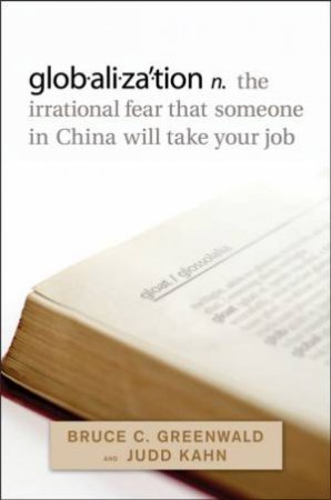 Globalization: N. The Irrational Fear That Someone In China Will Take Your Job by Bruce Greenwald & Judd Kahn