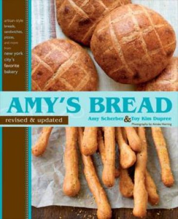 Amy's Bread, Rev and Updated: Artisan-style breads, sandwiches, pizzas, and more from New York City's favorite bakery by Amy Scherber & Toy Kim Dupree