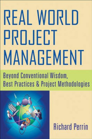 Real World Project Management: Beyond Conventional Wisdom, Best Practices, And Project Methodologies by Richard Perrin