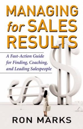 Managing For Sales Results: A Fast-Action Guide For Finding, Coaching, And Leading Salespeople by Ron Marks
