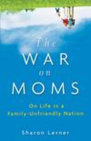 The War on Moms: On Falling Short in a Family Unfriendly Nation by Sharon Lerner