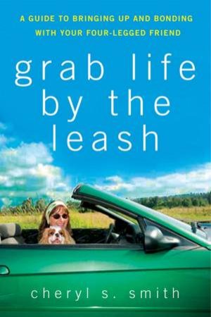 Grab Life By the Leash: A Guide to Bringing Up and Bonding with Your Four-legged Friend by Cheryl S Smith